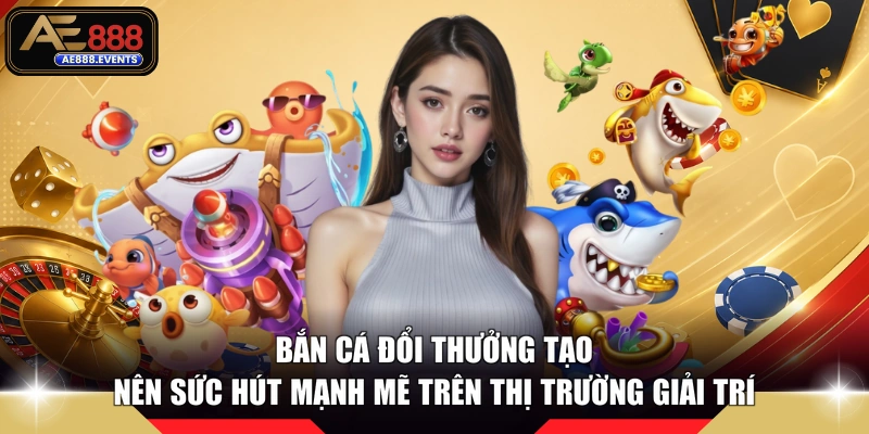 Bắn cá đổi thưởng tạo nên sức hút mạnh mẽ trên thị trường giải trí